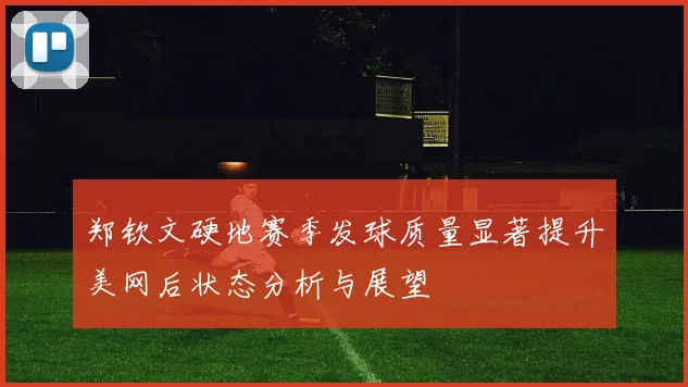 郑钦文硬地赛季发球质量显著提升美网后状态分析与展望