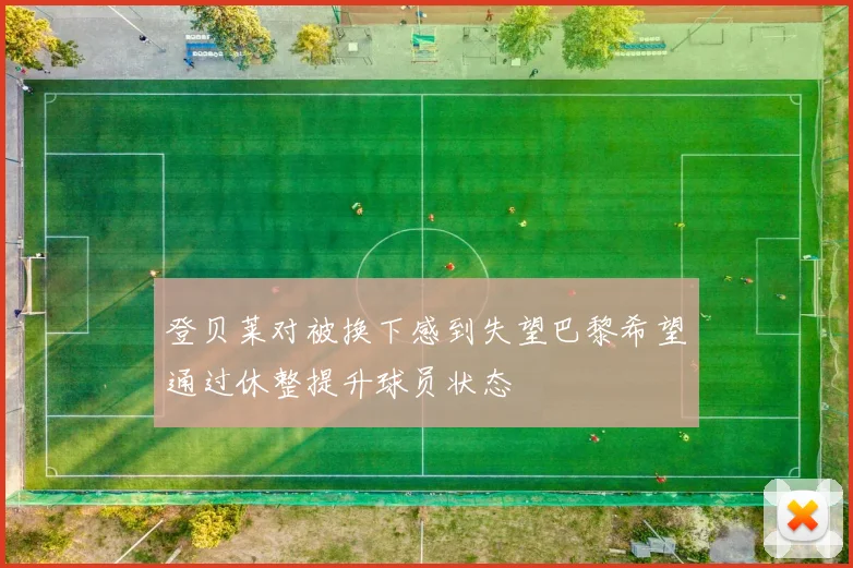 登贝莱对被换下感到失望巴黎希望通过休整提升球员状态