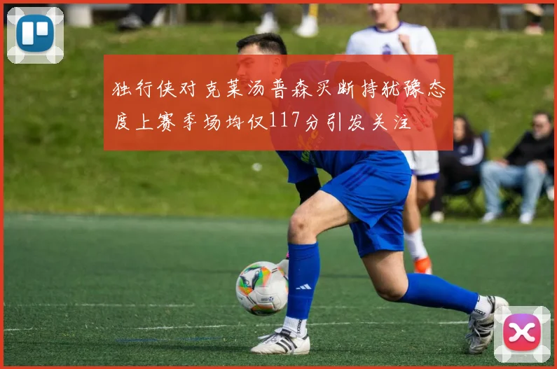 独行侠对克莱汤普森买断持犹豫态度上赛季场均仅117分引发关注