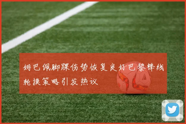 姆巴佩脚踝伤势恢复良好巴黎锋线轮换策略引发热议