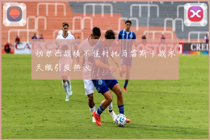 切尔西战绩不佳衬托马雷斯卡战术天赋引发热议