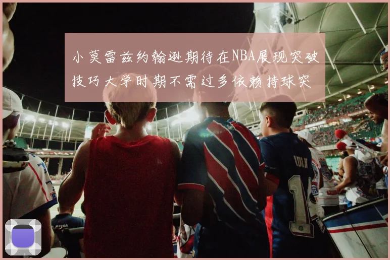 小莫雷兹约翰逊期待在NBA展现突破技巧大学时期不需过多依赖持球突破