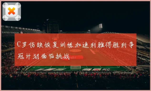 C罗伤缺恢复训练加速利雅得胜利争冠计划面临挑战
