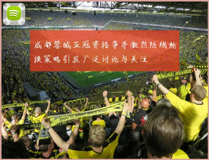 成都蓉城亚冠资格争夺激烈防线轮换策略引发广泛讨论与关注